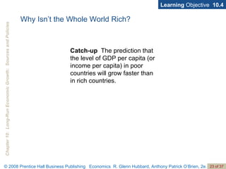 Why Isn’t the Whole World Rich? Catch-up   The prediction that the level of GDP per capita (or income per capita) in poor countries will grow faster than in rich countries. Learning  Objective  10.4 
