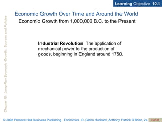 Economic Growth Over Time and Around the World Industrial Revolution   The application of mechanical power to the production of goods, beginning in England around 1750. Economic Growth from 1,000,000 B.C. to the Present Learning  Objective  10.1 