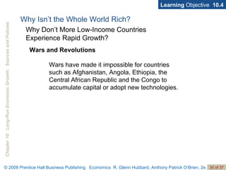 Learning  Objective  10.4 Wars and Revolutions Why Isn’t the Whole World Rich? Why Don’t More Low-Income Countries  Experience Rapid Growth? Wars have made it impossible for countries such as Afghanistan, Angola, Ethiopia, the Central African Republic and the Congo to accumulate capital or adopt new technologies. 