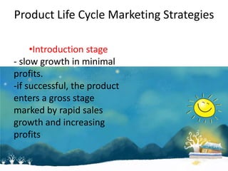 Product Life Cycle Marketing Strategies

     •Introduction stage
- slow growth in minimal
profits.
-if successful, the product
enters a gross stage
marked by rapid sales
growth and increasing
profits
 