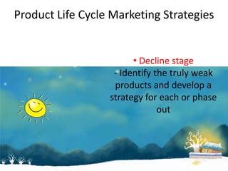 Product Life Cycle Marketing Strategies


                        • Decline stage
                   - Identify the truly weak
                   products and develop a
                  strategy for each or phase
                               out
 