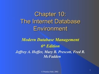 1
© Prentice Hall, 2002
Chapter 10:Chapter 10:
The Internet DatabaseThe Internet Database
EnvironmentEnvironment
Modern Database Management
6th
Edition
Jeffrey A. Hoffer, Mary B. Prescott, Fred R.
McFadden
 