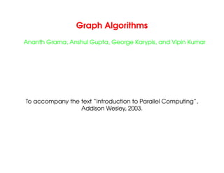 Graph Algorithms
Ananth Grama, Anshul Gupta, George Karypis, and Vipin Kumar
To accompany the text “Introduction to Parallel Computing”,
Addison Wesley, 2003.
 