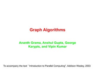 Graph Algorithms
Ananth Grama, Anshul Gupta, George
Karypis, and Vipin Kumar
To accompany the text ``Introduction to Parallel Computing'', Addison Wesley, 2003
 