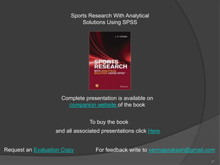 27
To buy the book
Sports Research With Analytical
Solutions Using SPSS
and all associated presentations click Here
Complete presentation is available on
companion website of the book
For feedback write to vermajprakash@gmail.comRequest an Evaluation Copy
 