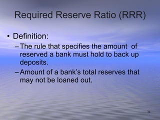 Required Reserve Ratio (RRR) Definition: The rule that specifies the amount  of reserved a bank must hold to back up deposits. Amount of a bank’s total reserves that may not be loaned out. 