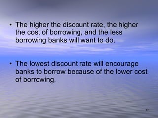 The higher the discount rate, the higher the cost of borrowing, and the less borrowing banks will want to do. The lowest discount rate will encourage banks to borrow because of the lower cost of borrowing. 