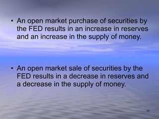 An open market purchase of securities by the FED results in an increase in reserves and an increase in the supply of money. An open market sale of securities by the FED results in a decrease in reserves and a decrease in the supply of money. 