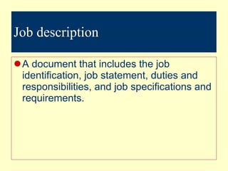 Job description A document that includes the job identification, job statement, duties and responsibilities, and job specifications and requirements. 