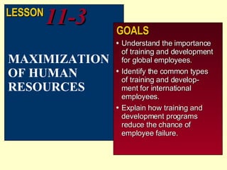 Understand the importance of training and development for global employees. Identify the common types of training and develop-ment for international employees. Explain how training and development programs reduce the chance of employee failure. MAXIMIZATION OF HUMAN RESOURCES LESSON 11-3 GOALS 