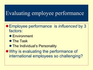 Evaluating employee performance Employee performance  is  influenced  by 3 factors: Environment The Task The Individual’s Personality Why is evaluating the performance of international employees so challenging? 