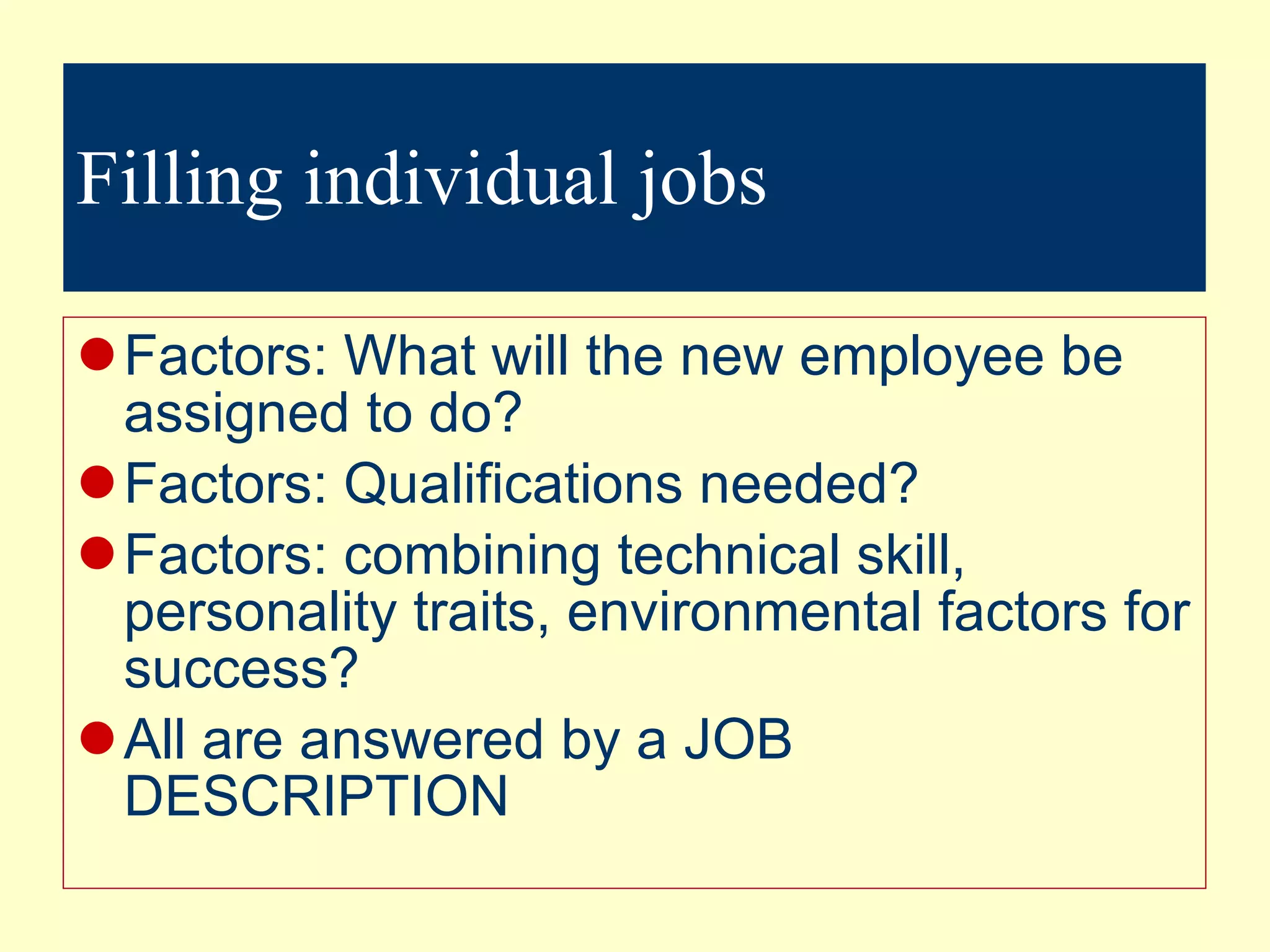 Filling individual jobs Factors: What will the new employee be assigned to do? Factors: Qualifications needed? Factors: combining technical skill, personality traits, environmental factors for success? All are answered by a JOB DESCRIPTION 