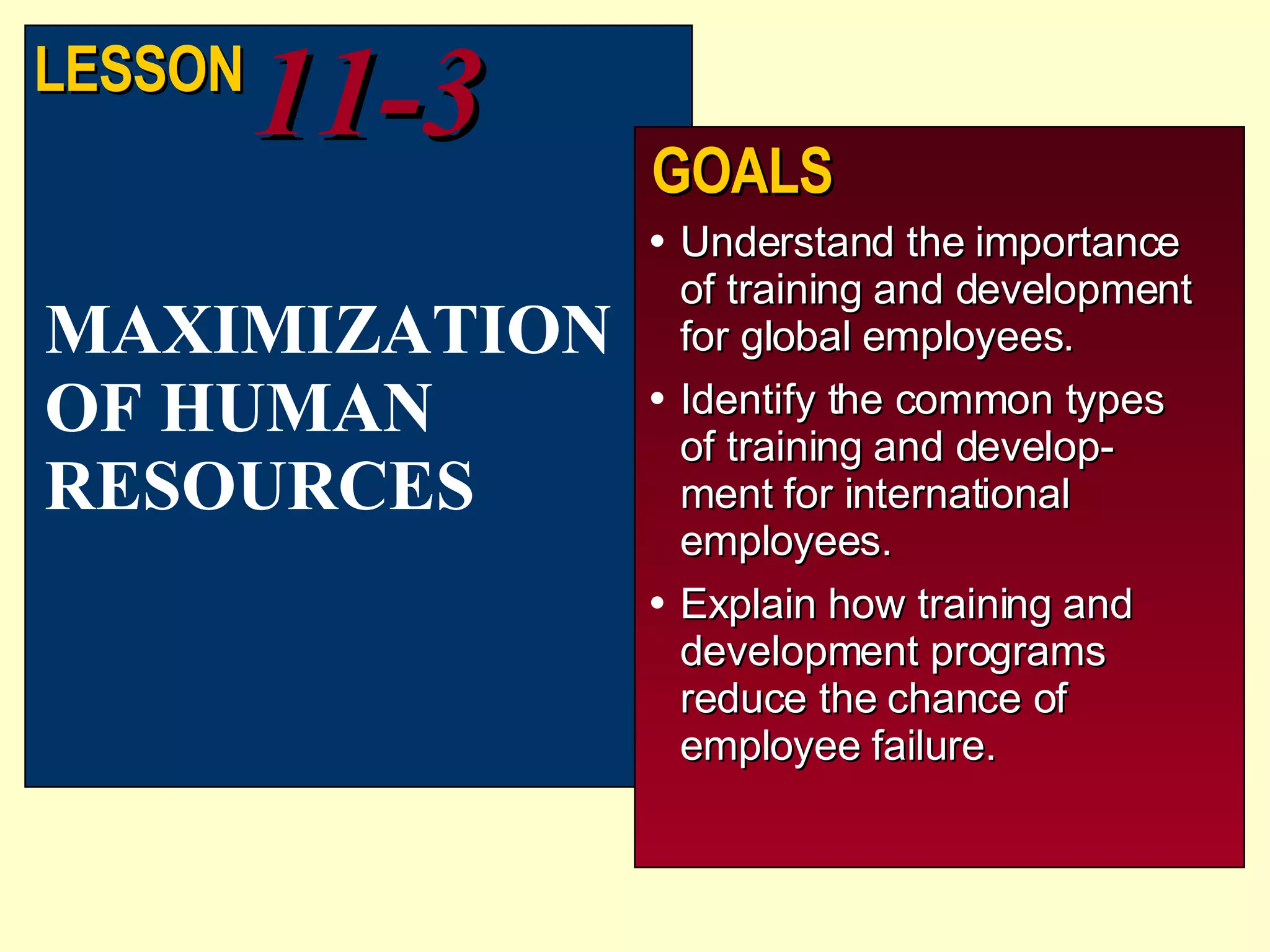 Understand the importance of training and development for global employees. Identify the common types of training and develop-ment for international employees. Explain how training and development programs reduce the chance of employee failure. MAXIMIZATION OF HUMAN RESOURCES LESSON 11-3 GOALS 