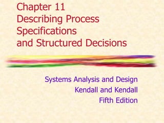 Chapter 11 
Describing Process 
Specifications 
and Structured Decisions 
Systems Analysis and Design 
Kendall and Kendall 
Fifth Edition 
 