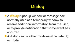  A dialog is popup window or message box
normally used as a temporary window to
receive additional information from the user,
or to provide notification that some event has
occurred.
 A dialog can be either modeless (the default)
or modal.
 