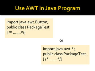 import java.awt.Button;
public class PackageTest
{ /* …….*/}
import java.awt.*;
public class PackageTest
{ /* …….*/}
or
 