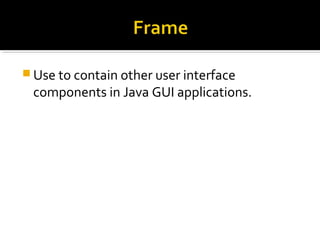  Use to contain other user interface
components in Java GUI applications.
 