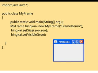 import java.awt.*;
public class MyFrame
{
public static void main(String[] arg) {
MyFrame bingkai= new MyFrame("FrameDemo");
bingkai.setSize(200,100);
bingkai.setVisible(true);
}
}
 