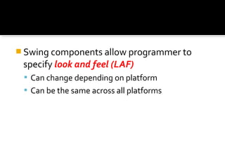  Swing components allow programmer to
specify look and feel (LAF)
 Can change depending on platform
 Can be the same across all platforms
 