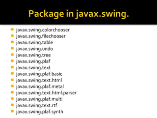  javax.swing.colorchooser
 javax.swing.filechooser
 javax.swing.table
 javax.swing.undo
 javax.swing.tree
 javax.swing.plaf
 javax.swing.text
 javax.swing.plaf.basic
 javax.swing.text.html
 javax.swing.plaf.metal
 javax.swing.text.html.parser
 javax.swing.plaf.multi
 javax.swing.text.rtf
 javax.swing.plaf.synth
 