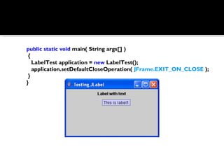 public static void main( String args[] )
{
LabelTest application = new LabelTest();
application.setDefaultCloseOperation( JFrame.EXIT_ON_CLOSE );
}
}
 