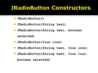  JRadioButton()
 JRadioButton(String text)
 JRadioButton(String text, boolean
selected)
 JRadioButton(Icon icon)
 JRadioButton(String text, Icon icon)
 JRadioButton(String text, Icon icon,
boolean selected)
 