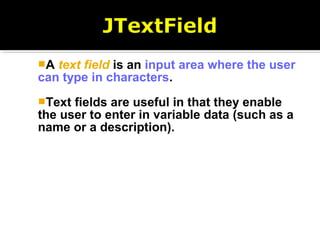 A text field is an input area where the user
can type in characters.
Text fields are useful in that they enable
the user to enter in variable data (such as a
name or a description).
 