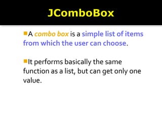 A combo box is a simple list of items
from which the user can choose.
It performs basically the same
function as a list, but can get only one
value.
 