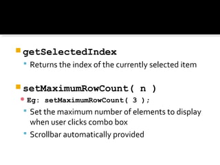  getSelectedIndex
 Returns the index of the currently selected item
 setMaximumRowCount( n )
 Eg: setMaximumRowCount( 3 );
 Set the maximum number of elements to display
when user clicks combo box
 Scrollbar automatically provided
 