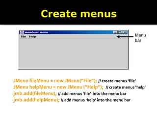 JMenu fileMenu = new JMenu(“File”); // create menus ‘file’
JMenu helpMenu = new JMenu (“Help”); // create menus ‘help’
jmb.add(fileMenu); // add menus ‘file’ into the menu bar
jmb.add(helpMenu); // add menus ‘help’ into the menu bar
Menu
bar
 