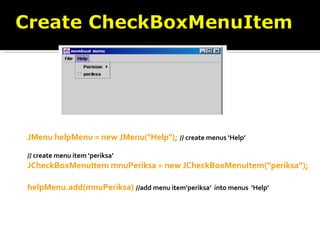 JMenu helpMenu = new JMenu("Help"); // create menus ‘Help’
// create menu item ‘periksa’
JCheckBoxMenuItem mnuPeriksa = new JCheckBoxMenuItem(“periksa”);
helpMenu.add(mnuPeriksa) //add menu item‘periksa’ into menus ‘Help’
 
