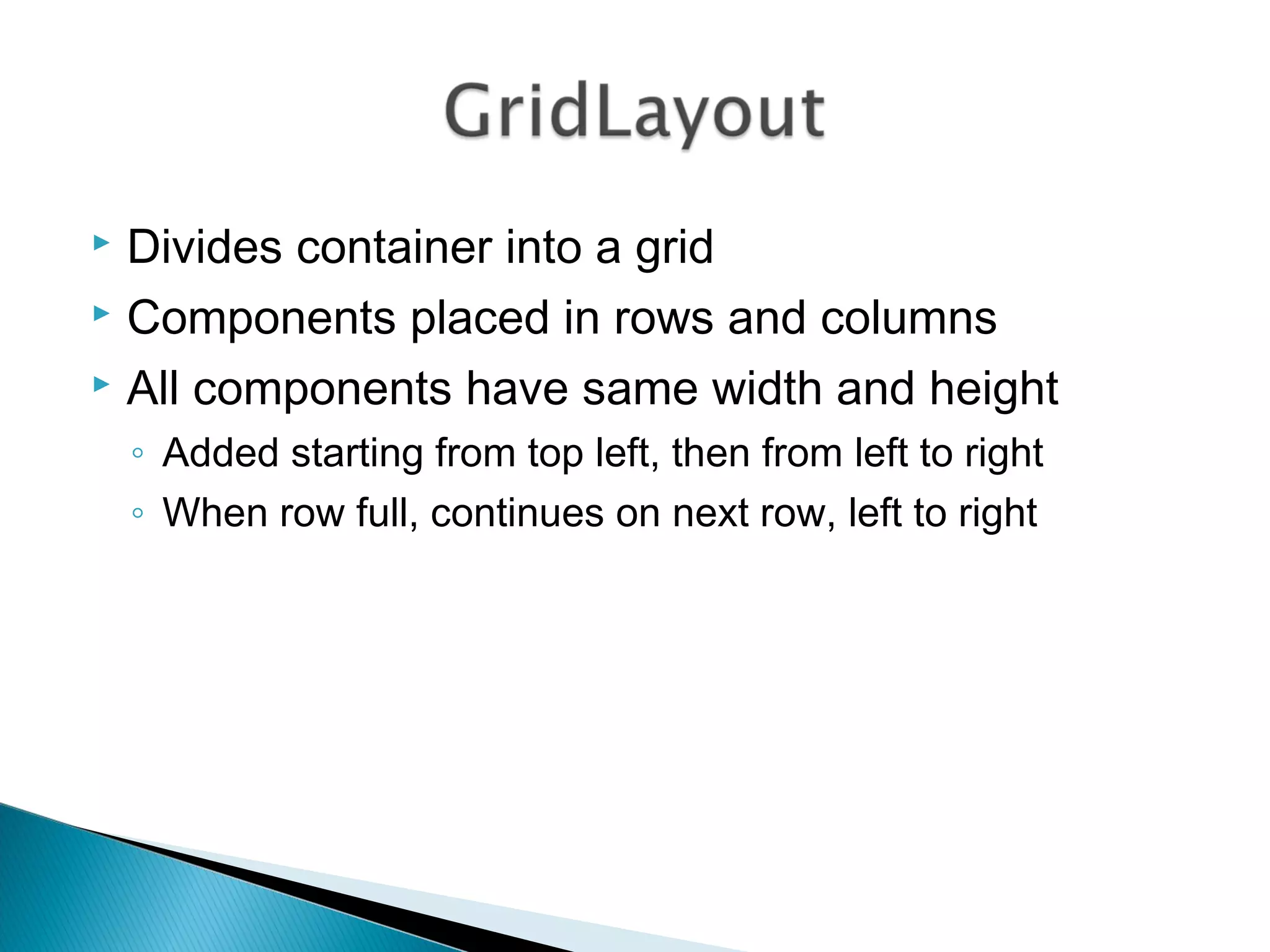  Divides container into a grid
 Components placed in rows and columns
 All components have same width and height
◦ Added starting from top left, then from left to right
◦ When row full, continues on next row, left to right
 