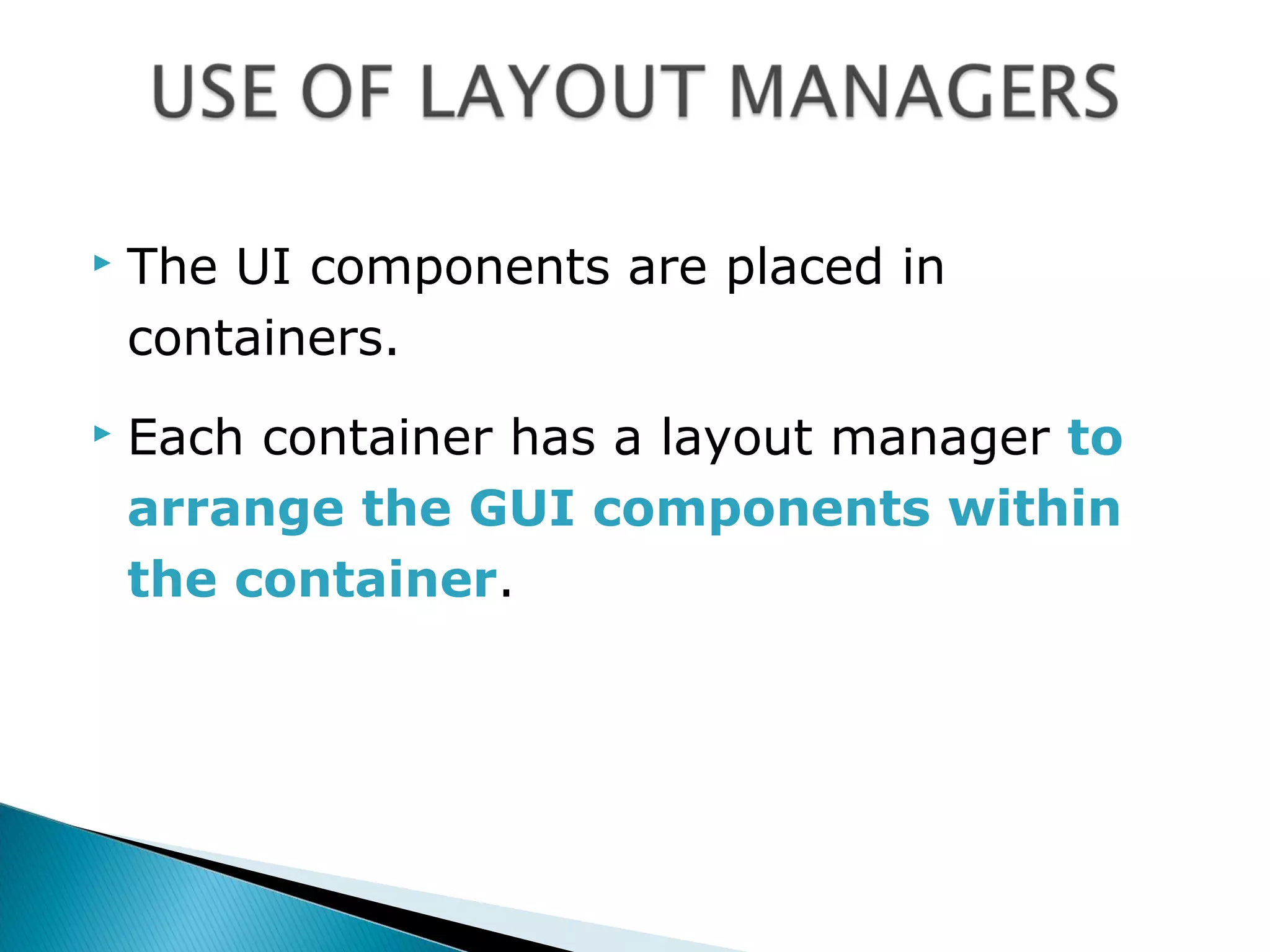  The UI components are placed in
containers.
 Each container has a layout manager to
arrange the GUI components within
the container.
 