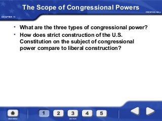 CHAPTER 11
The Scope of Congressional Powers
• What are the three types of congressional power?
• How does strict construction of the U.S.
Constitution on the subject of congressional
power compare to liberal construction?
 