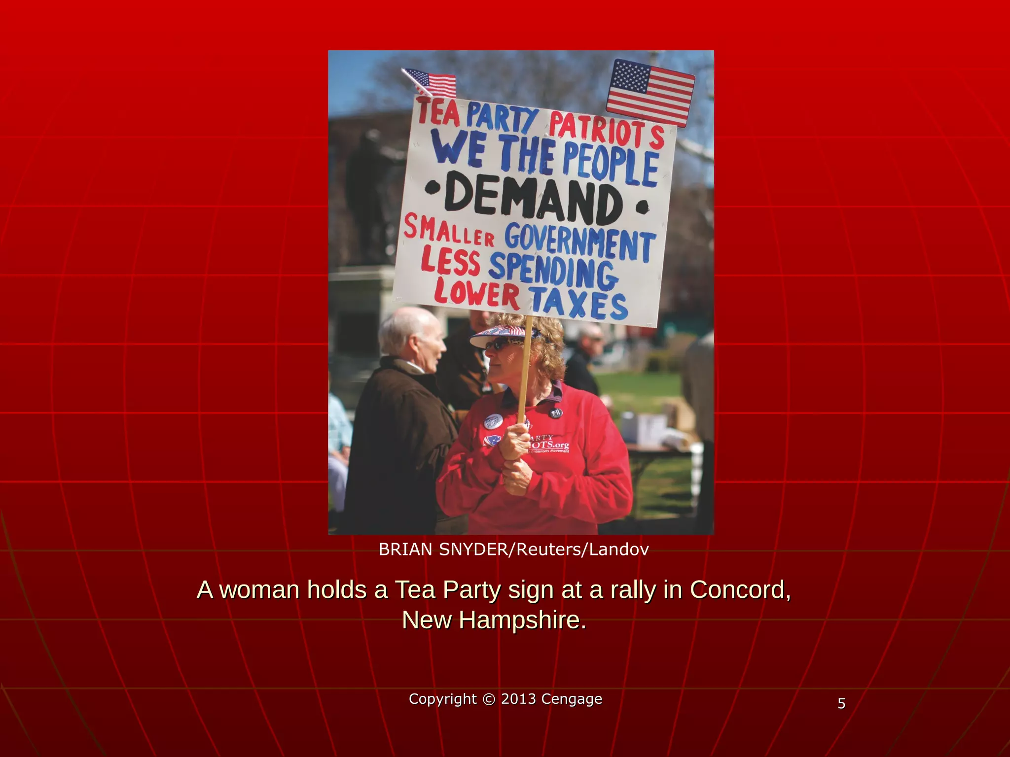 55
A woman holds a Tea Party sign at a rally in Concord,A woman holds a Tea Party sign at a rally in Concord,
New Hampshire.New Hampshire.
Copyright © 2013 CengageCopyright © 2013 Cengage
BRIAN SNYDER/Reuters/Landov
 