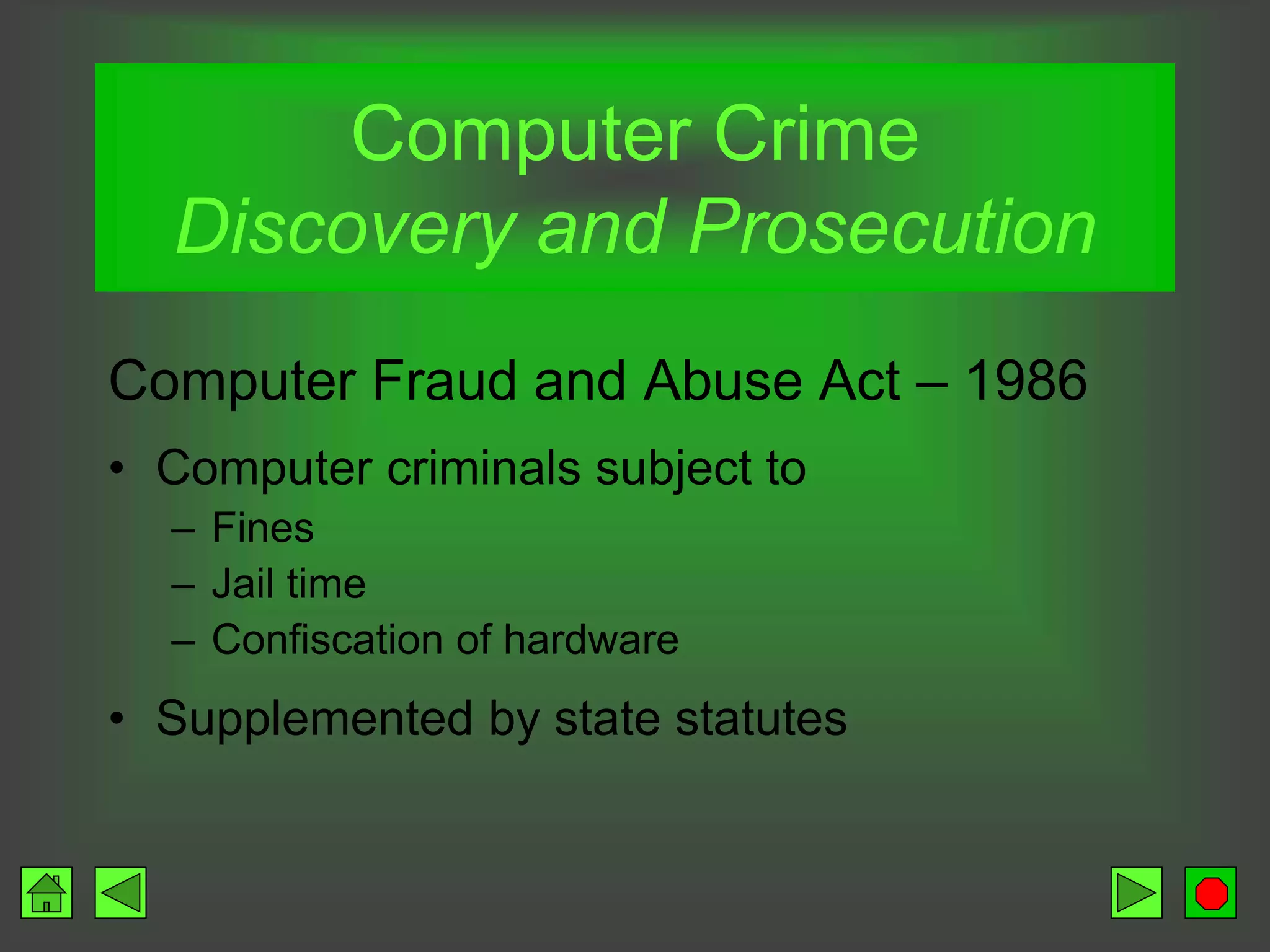 Computer Fraud and Abuse Act – 1986
• Computer criminals subject to
– Fines
– Jail time
– Confiscation of hardware
• Supplemented by state statutes
Computer Crime
Discovery and Prosecution
 
