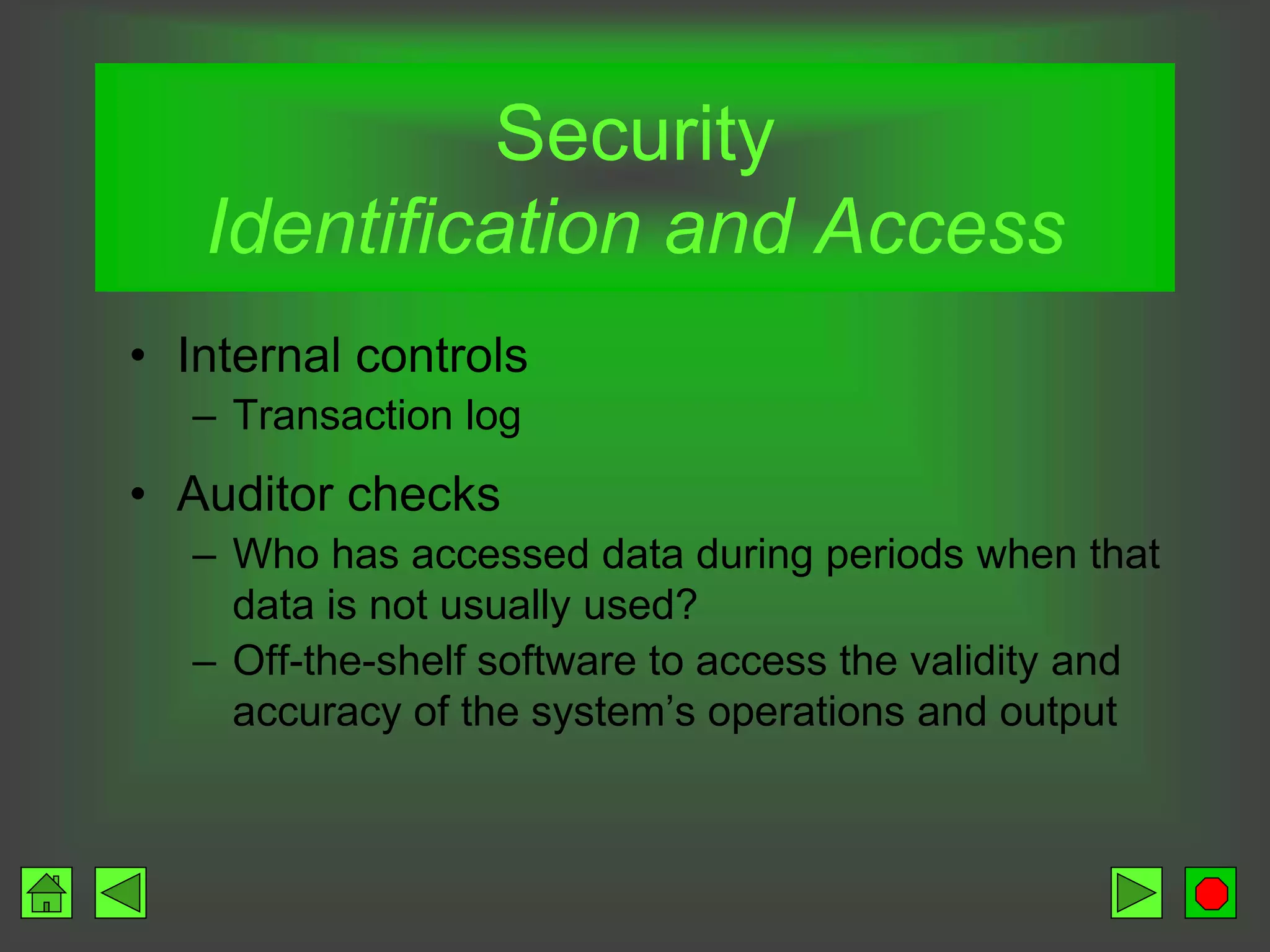 Security
Identification and Access
• Internal controls
– Transaction log
• Auditor checks
– Who has accessed data during periods when that
data is not usually used?
– Off-the-shelf software to access the validity and
accuracy of the system’s operations and output
 