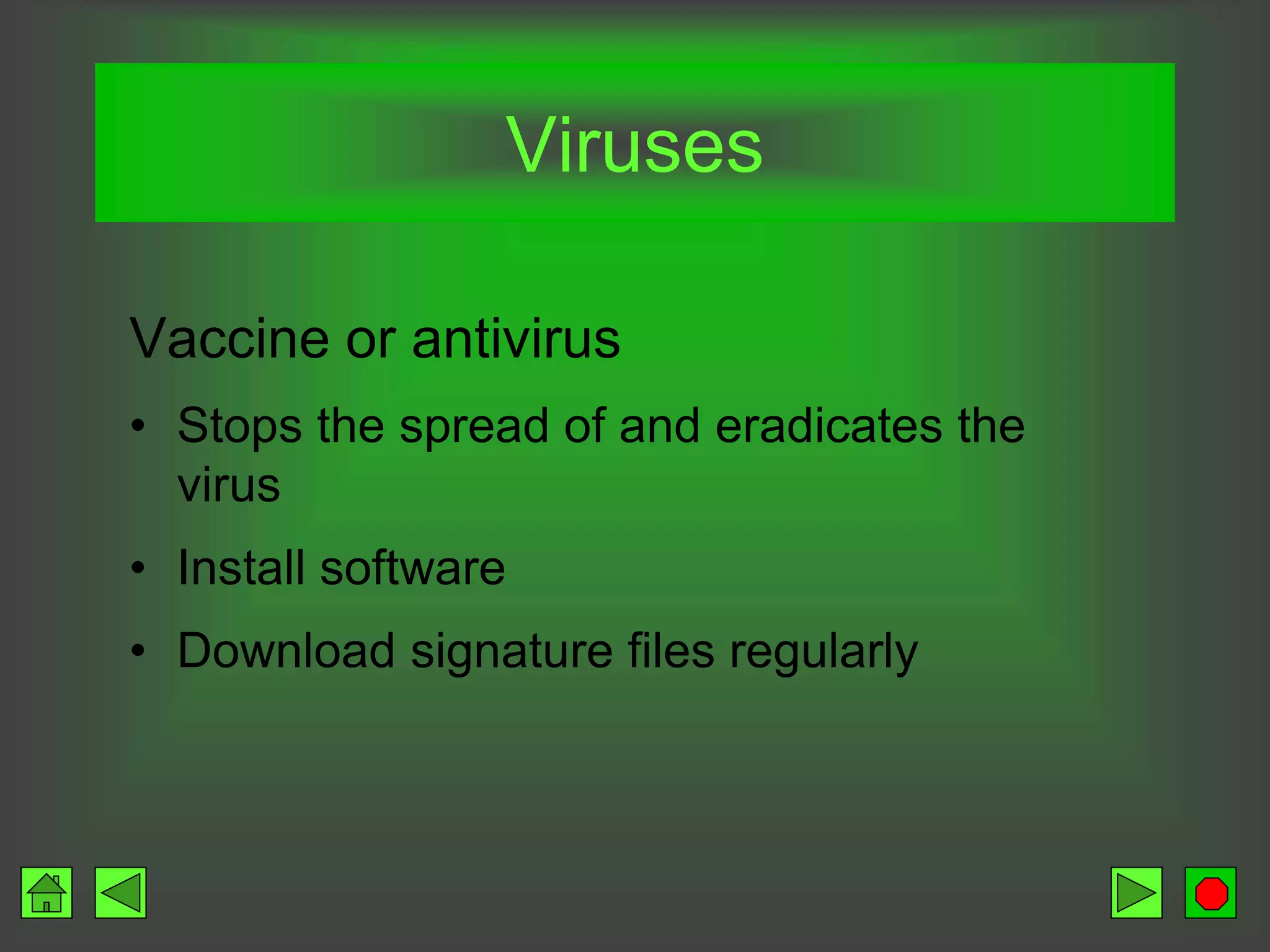 Viruses
Vaccine or antivirus
• Stops the spread of and eradicates the
virus
• Install software
• Download signature files regularly
 