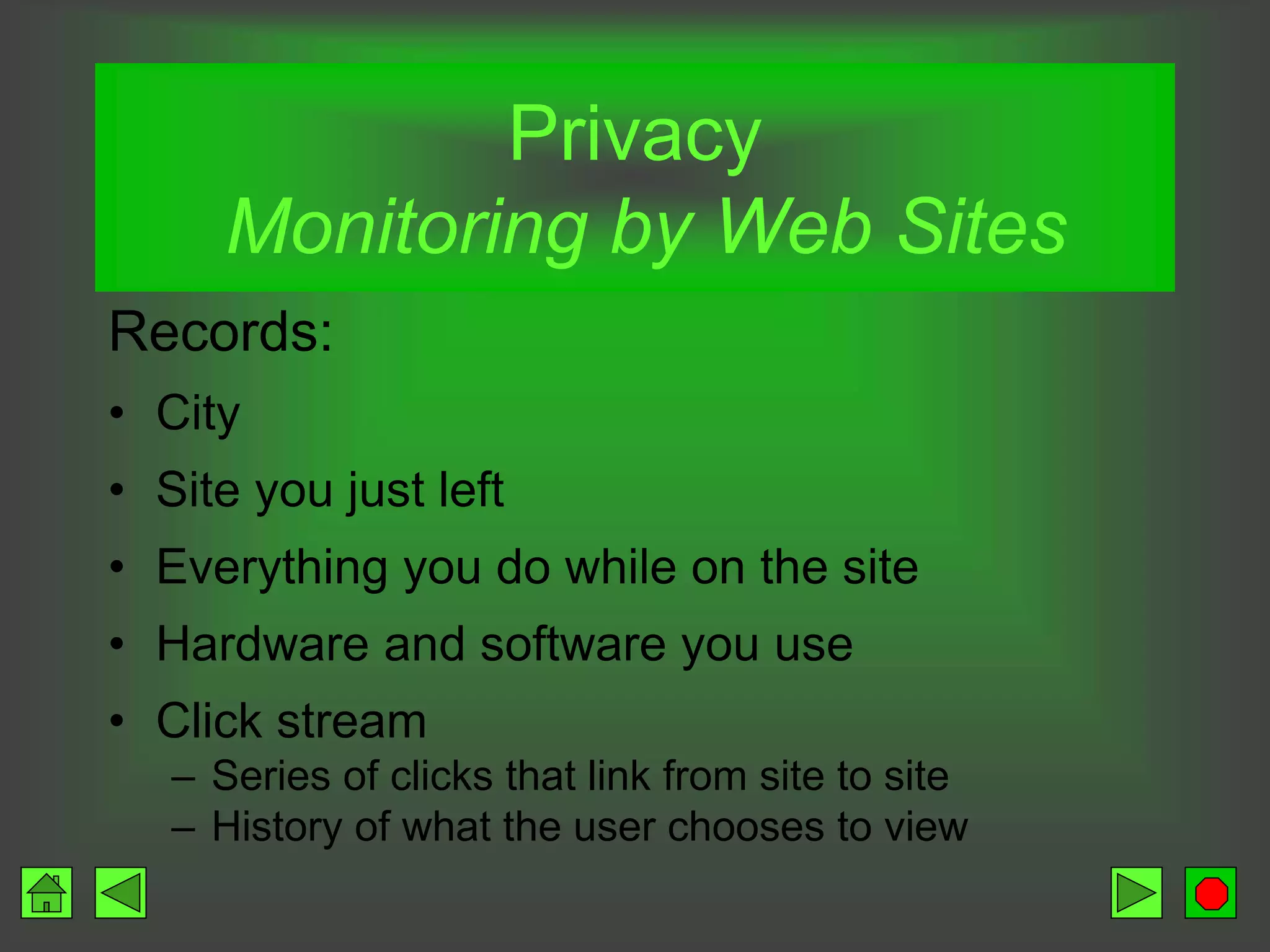 Privacy
Monitoring by Web Sites
Records:
• City
• Site you just left
• Everything you do while on the site
• Hardware and software you use
• Click stream
– Series of clicks that link from site to site
– History of what the user chooses to view
 