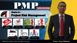 By: Anand Bobade (nmbobade@gmail.com)
Trainer: Anand Bobade
Chapter 11 –
Project Risk Management
PMP
PMBOK 6th Edition, 2019, All rights reserved.
SIXTH EDITION
Plan Risk
management
Identify Risk
Perform Qualitative
Risk Analysis
Perform
Quantitative Risk
Analysis
Plan Risk Response
Implement Risk
Response
Monitor Risk
 