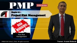 By: Anand Bobade (nmbobade@gmail.com)
Chapter 11 –
Project Risk Management
PMP
Trainer: Anand BobadePMBOK 6th Edition, 2019, All rights reserved.
Plan Risk
management
SIXTH EDITION
 