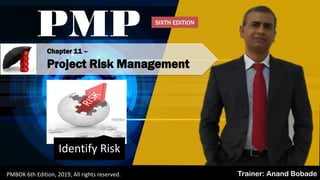 By: Anand Bobade (nmbobade@gmail.com)
Chapter 11 –
Project Risk Management
PMP
Trainer: Anand BobadePMBOK 6th Edition, 2019, All rights reserved.
Identify Risk
SIXTH EDITION
 