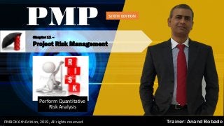Chapter 11 –
Project Risk Management
PMP
Trainer: Anand BobadePMBOK 6th Edition, 2019, All rights reserved.
Perform Quantitative
Risk Analysis
SIXTH EDITION
 