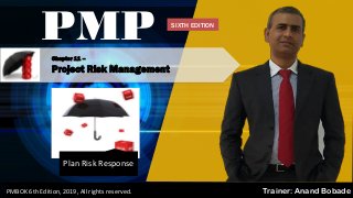 PMBOK 6 - All rights reserved; By: Anand Bobade (nmbobade@gmail.com)
Chapter 11 –
Project Risk Management
PMP
Trainer: Anand BobadePMBOK 6th Edition, 2019, All rights reserved.
Plan Risk Response
SIXTH EDITION
 