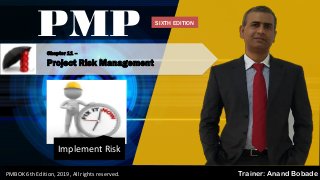 PMBOK 6 - All rights reserved; By: Anand Bobade (nmbobade@gmail.com)
Chapter 11 –
Project Risk Management
PMP
Trainer: Anand BobadePMBOK 6th Edition, 2019, All rights reserved.
Implement Risk
SIXTH EDITION
 