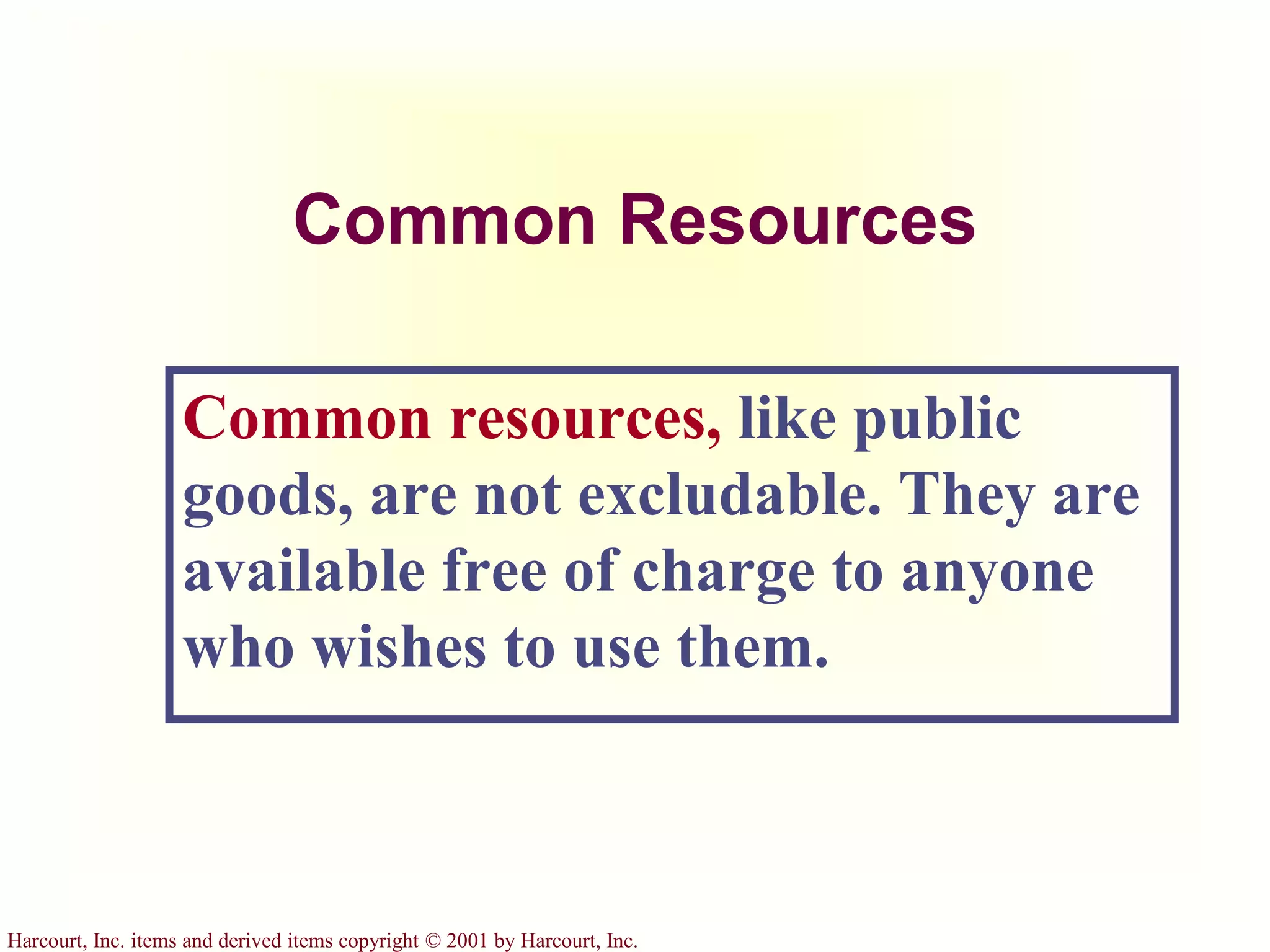 Harcourt, Inc. items and derived items copyright © 2001 by Harcourt, Inc.
Common Resources
Common resources, like public
goods, are not excludable. They are
available free of charge to anyone
who wishes to use them.
 