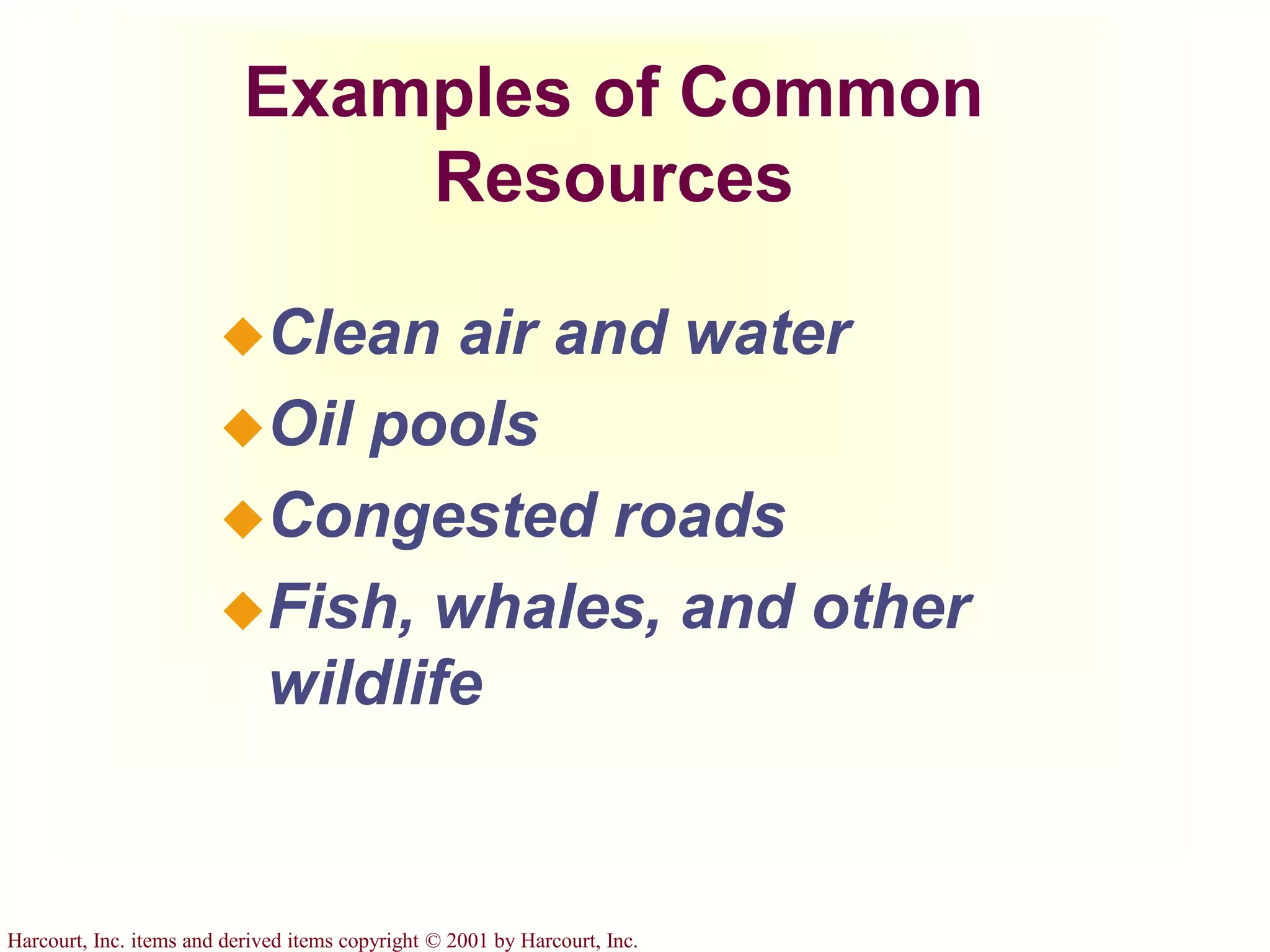 Harcourt, Inc. items and derived items copyright © 2001 by Harcourt, Inc.
Examples of Common
Resources
Clean air and water
Oil pools
Congested roads
Fish, whales, and other
wildlife
 