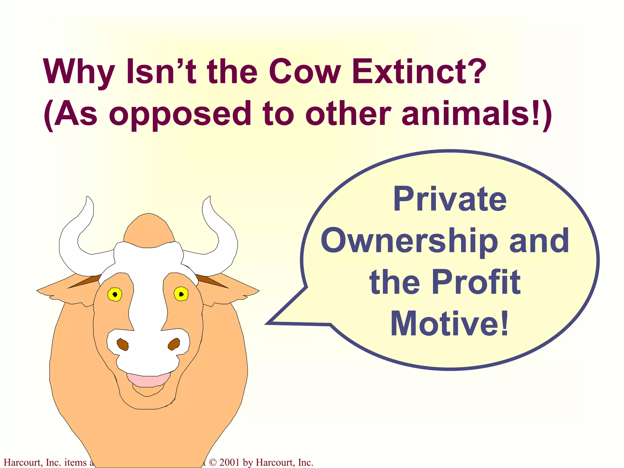 Harcourt, Inc. items and derived items copyright © 2001 by Harcourt, Inc.
Why Isn’t the Cow Extinct?
(As opposed to other animals!)
Private
Ownership and
the Profit
Motive!
 