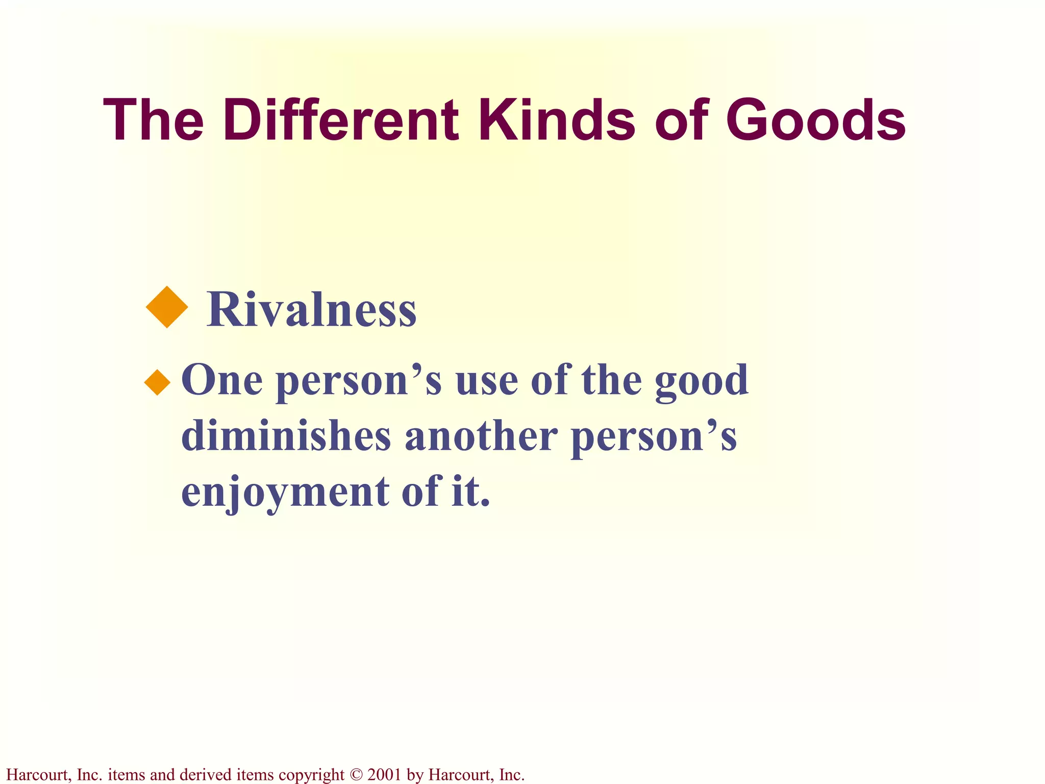 Harcourt, Inc. items and derived items copyright © 2001 by Harcourt, Inc.
The Different Kinds of Goods
 Rivalness
 One person’s use of the good
diminishes another person’s
enjoyment of it.
 