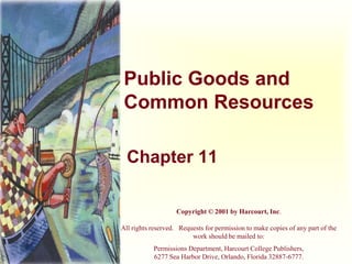 Public Goods and
Common Resources
Chapter 11
Copyright © 2001 by Harcourt, Inc.
All rights reserved. Requests for permission to make copies of any part of the
work should be mailed to:
Permissions Department, Harcourt College Publishers,
6277 Sea Harbor Drive, Orlando, Florida 32887-6777.
 